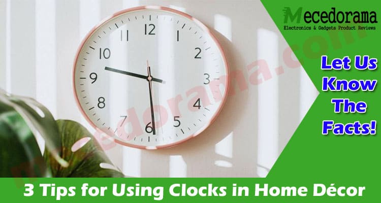 3 Ideas and Tips for Using Clocks in Home Décor