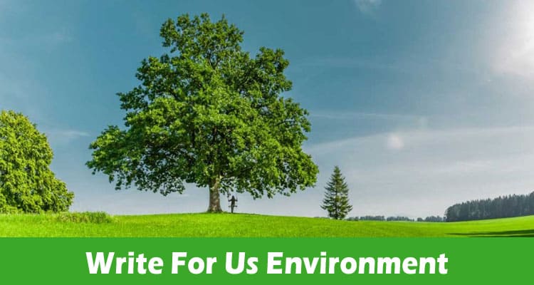 Write For Us Environment- Important Guidelines for 2023!